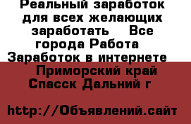 Реальный заработок для всех желающих заработать. - Все города Работа » Заработок в интернете   . Приморский край,Спасск-Дальний г.